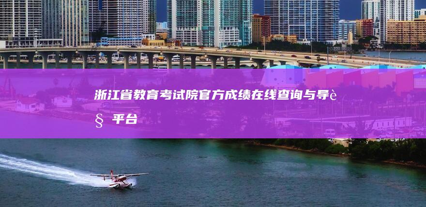 浙江省教育考试院官方成绩在线查询与导览平台