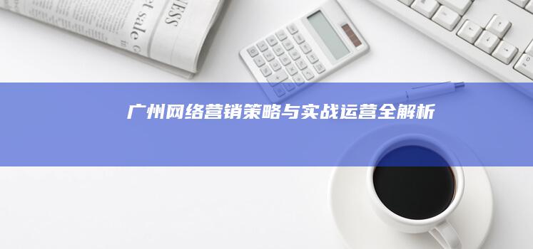 广州网络营销策略与实战运营全解析